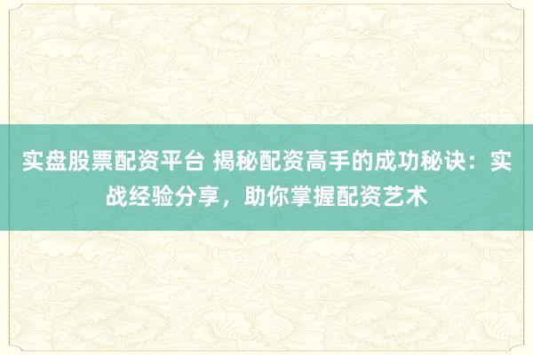 实盘股票配资平台 揭秘配资高手的成功秘诀：实战经验分享，助你掌握配资艺术