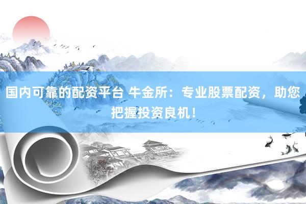 国内可靠的配资平台 牛金所：专业股票配资，助您把握投资良机！