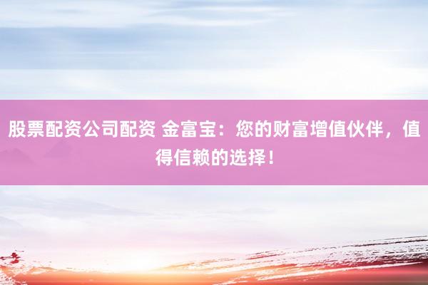 股票配资公司配资 金富宝：您的财富增值伙伴，值得信赖的选择！