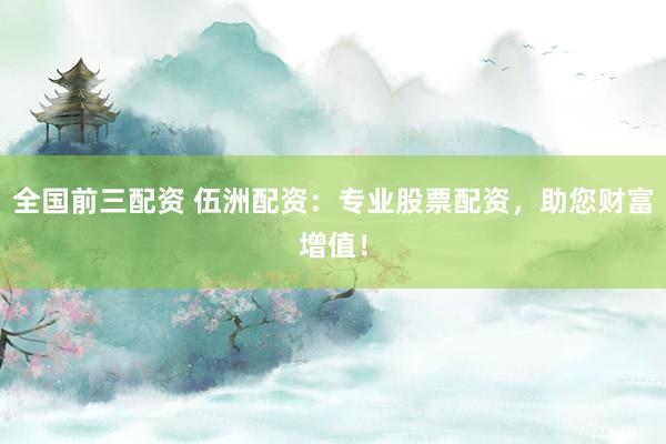 全国前三配资 伍洲配资：专业股票配资，助您财富增值！