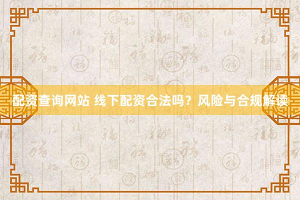 配资查询网站 线下配资合法吗？风险与合规解读