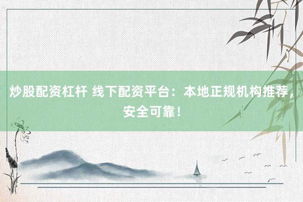 炒股配资杠杆 线下配资平台：本地正规机构推荐，安全可靠！
