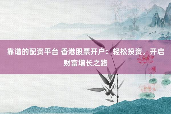 靠谱的配资平台 香港股票开户：轻松投资，开启财富增长之路