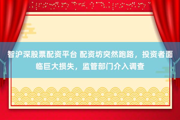 智沪深股票配资平台 配资坊突然跑路，投资者面临巨大损失，监管部门介入调查