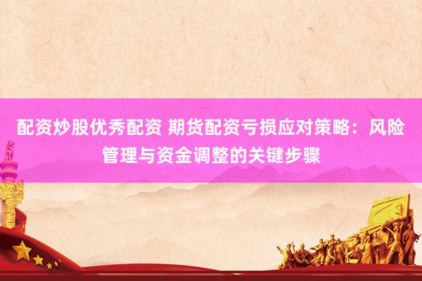 配资炒股优秀配资 期货配资亏损应对策略：风险管理与资金调整的关键步骤