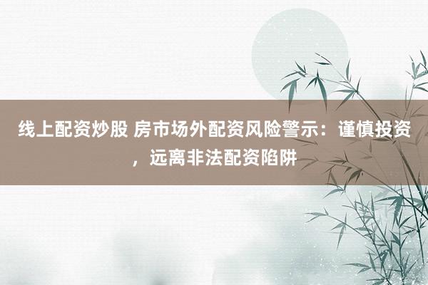 线上配资炒股 房市场外配资风险警示：谨慎投资，远离非法配资陷阱