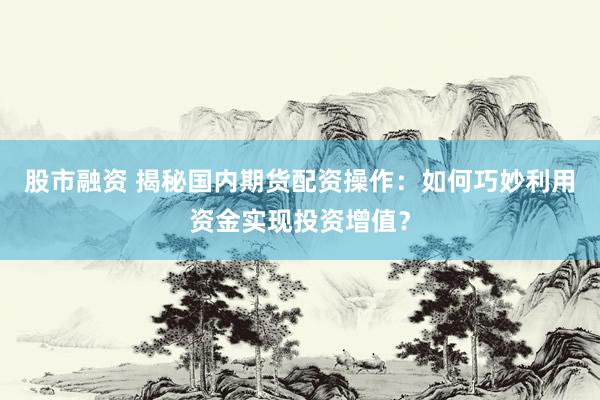 股市融资 揭秘国内期货配资操作：如何巧妙利用资金实现投资增值？