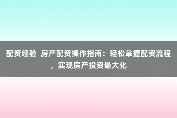 配资经验  房产配资操作指南：轻松掌握配资流程，实现房产投资最大化