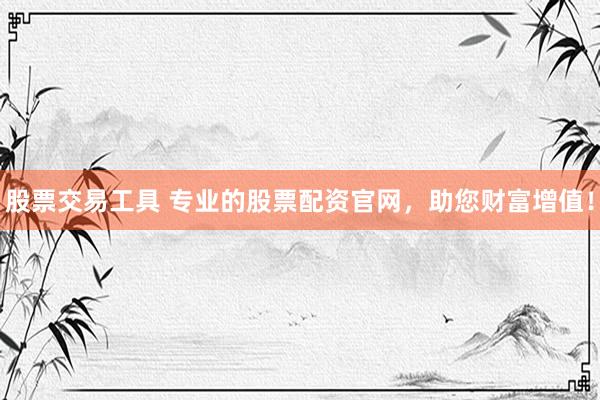 股票交易工具 专业的股票配资官网，助您财富增值！