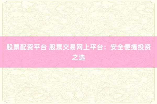 股票配资平台 股票交易网上平台：安全便捷投资之选