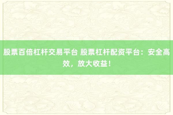 股票百倍杠杆交易平台 股票杠杆配资平台：安全高效，放大收益！