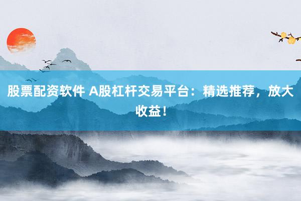 股票配资软件 A股杠杆交易平台：精选推荐，放大收益！