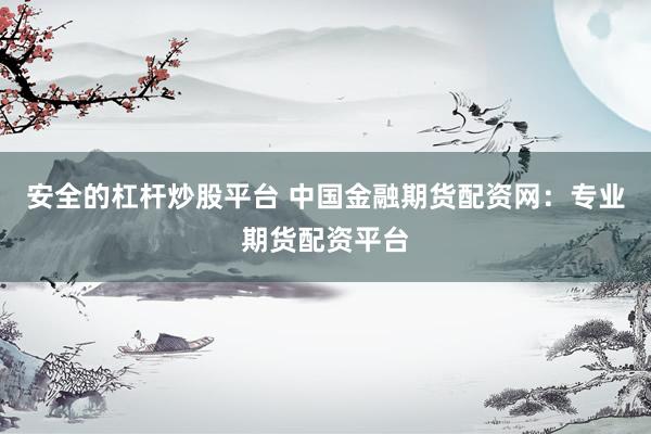 安全的杠杆炒股平台 中国金融期货配资网：专业期货配资平台