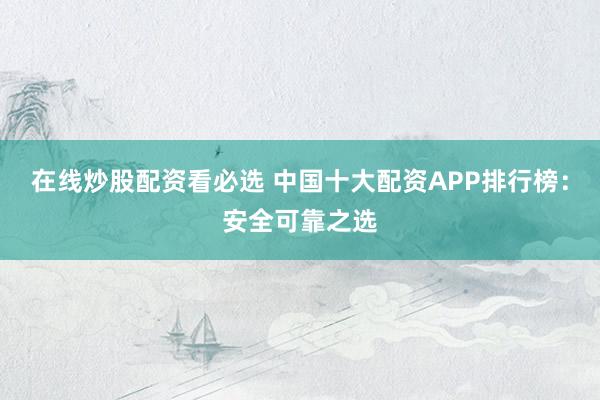 在线炒股配资看必选 中国十大配资APP排行榜：安全可靠之选