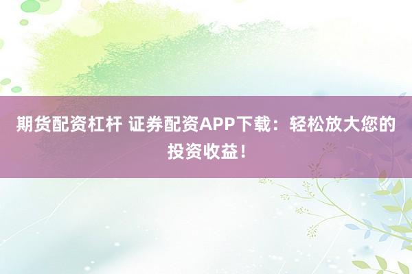 期货配资杠杆 证券配资APP下载：轻松放大您的投资收益！