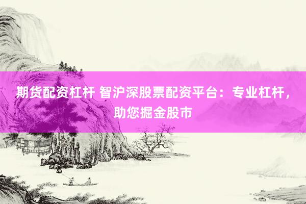 期货配资杠杆 智沪深股票配资平台：专业杠杆，助您掘金股市
