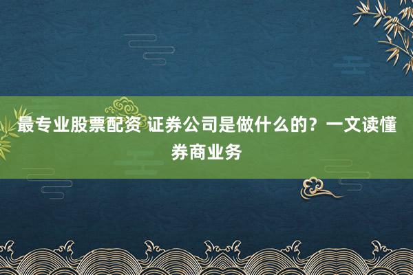 最专业股票配资 证券公司是做什么的？一文读懂券商业务