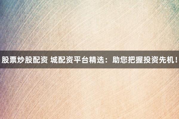 股票炒股配资 城配资平台精选：助您把握投资先机！