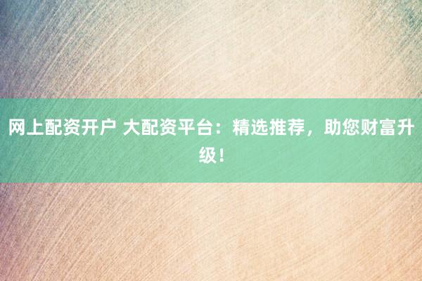 网上配资开户 大配资平台：精选推荐，助您财富升级！