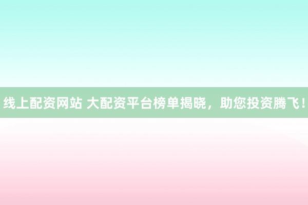 线上配资网站 大配资平台榜单揭晓，助您投资腾飞！