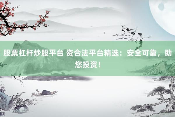 股票杠杆炒股平台 资合法平台精选：安全可靠，助您投资！