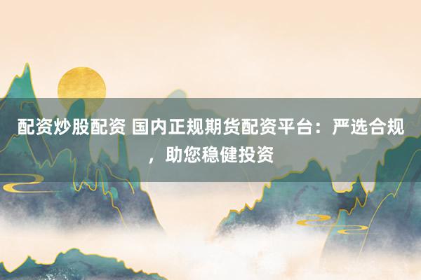 配资炒股配资 国内正规期货配资平台：严选合规，助您稳健投资