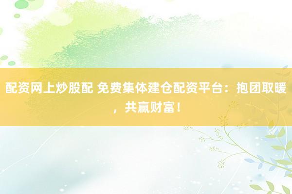 配资网上炒股配 免费集体建仓配资平台：抱团取暖，共赢财富！