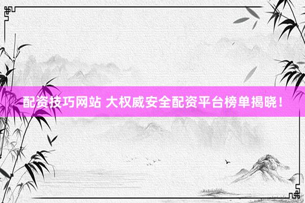 配资技巧网站 大权威安全配资平台榜单揭晓！