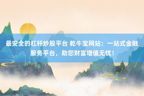 最安全的杠杆炒股平台 乾牛宝网站：一站式金融服务平台，助您财富增值无忧！