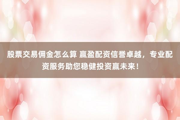 股票交易佣金怎么算 赢盈配资信誉卓越，专业配资服务助您稳健投资赢未来！
