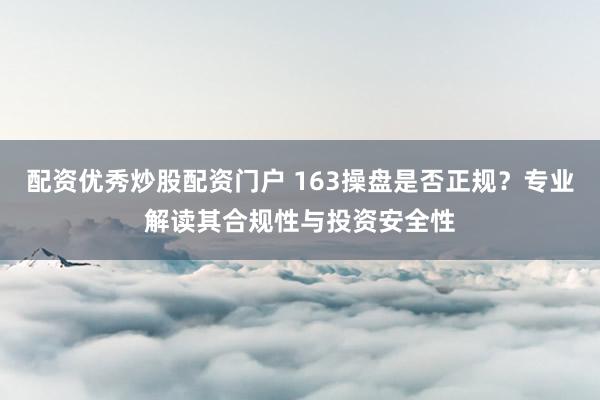 配资优秀炒股配资门户 163操盘是否正规？专业解读其合规性与投资安全性