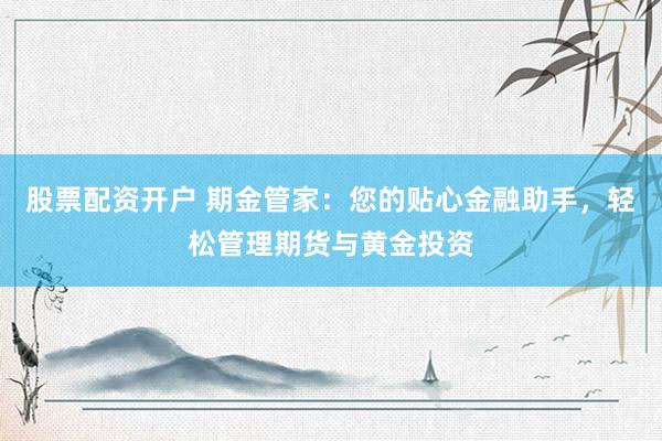 股票配资开户 期金管家：您的贴心金融助手，轻松管理期货与黄金投资