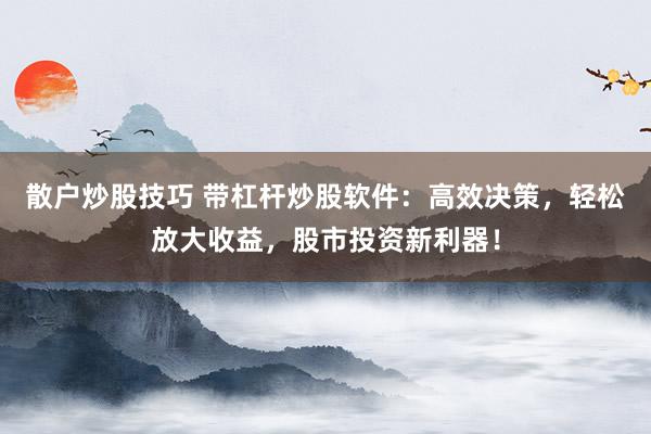 散户炒股技巧 带杠杆炒股软件：高效决策，轻松放大收益，股市投资新利器！