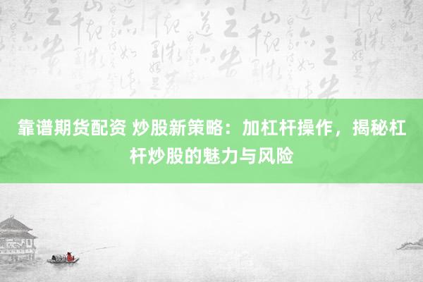 靠谱期货配资 炒股新策略：加杠杆操作，揭秘杠杆炒股的魅力与风险