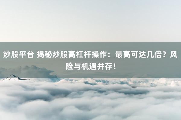 炒股平台 揭秘炒股高杠杆操作：最高可达几倍？风险与机遇并存！