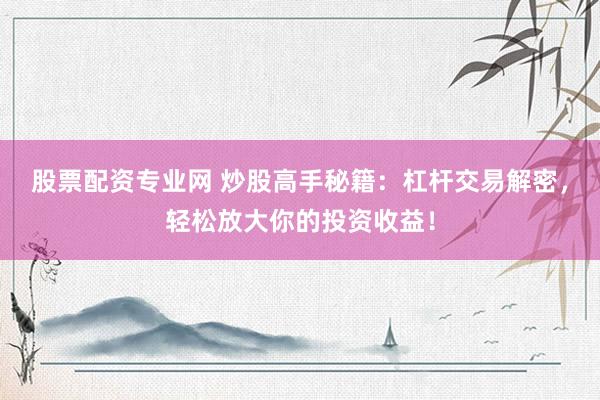股票配资专业网 炒股高手秘籍：杠杆交易解密，轻松放大你的投资收益！