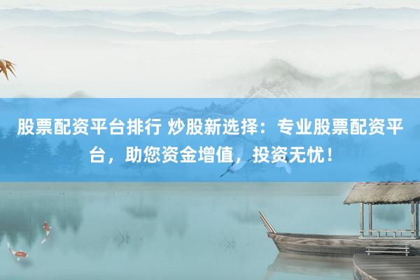 股票配资平台排行 炒股新选择：专业股票配资平台，助您资金增值，投资无忧！