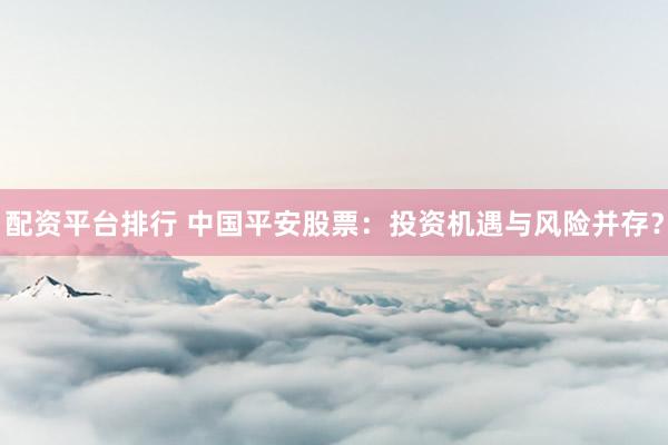 配资平台排行 中国平安股票：投资机遇与风险并存？