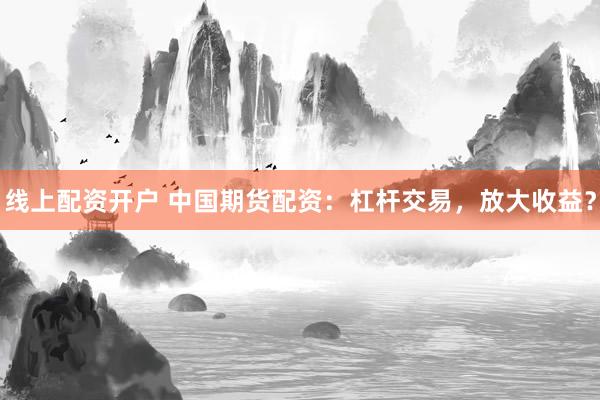 线上配资开户 中国期货配资：杠杆交易，放大收益？
