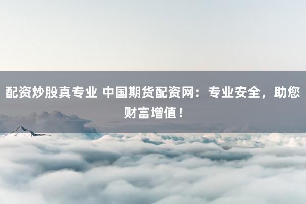 配资炒股真专业 中国期货配资网：专业安全，助您财富增值！
