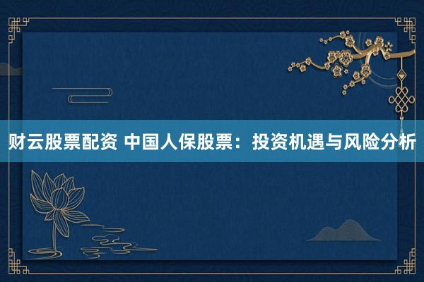 财云股票配资 中国人保股票：投资机遇与风险分析