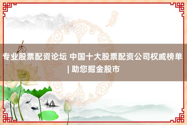 专业股票配资论坛 中国十大股票配资公司权威榜单 | 助您掘金股市