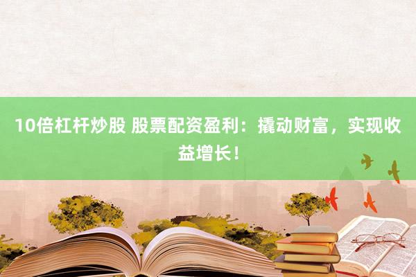 10倍杠杆炒股 股票配资盈利：撬动财富，实现收益增长！