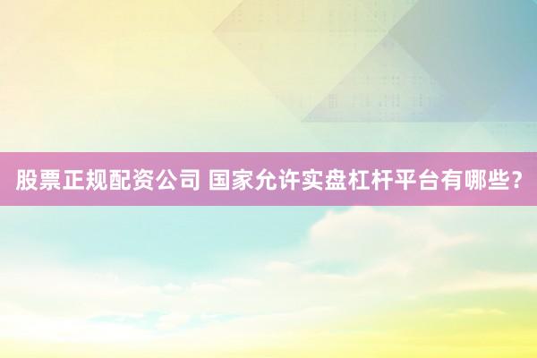 股票正规配资公司 国家允许实盘杠杆平台有哪些？