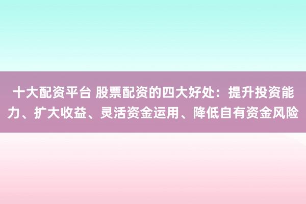 十大配资平台 股票配资的四大好处：提升投资能力、扩大收益、灵活资金运用、降低自有资金风险