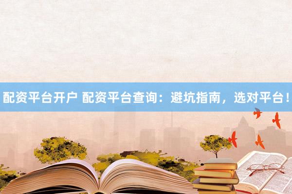 配资平台开户 配资平台查询：避坑指南，选对平台！