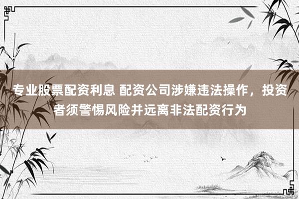 专业股票配资利息 配资公司涉嫌违法操作，投资者须警惕风险并远离非法配资行为
