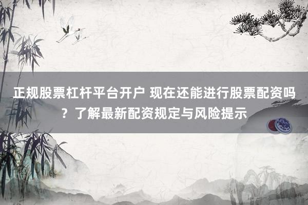正规股票杠杆平台开户 现在还能进行股票配资吗？了解最新配资规定与风险提示
