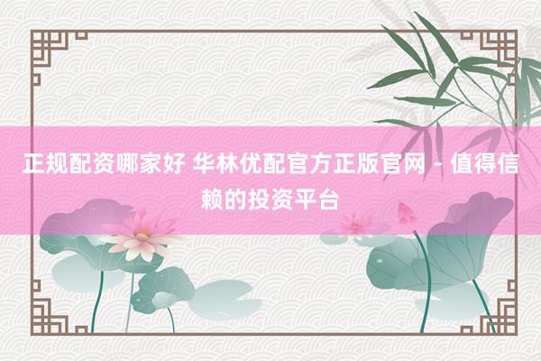 正规配资哪家好 华林优配官方正版官网 - 值得信赖的投资平台