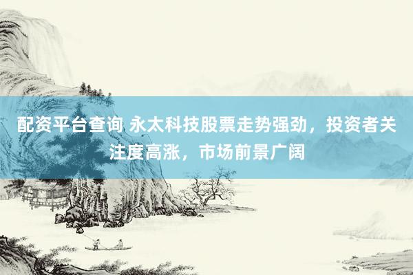 配资平台查询 永太科技股票走势强劲，投资者关注度高涨，市场前景广阔